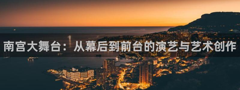 旺财28体育娱乐注册链接：南宫大舞台：从幕后到前台的演艺与艺术创作