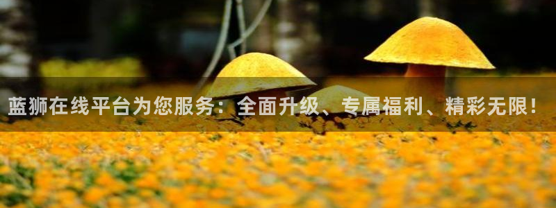 旺财284开户：蓝狮在线平台为您服务：全面升级、专属福利、精彩无限！