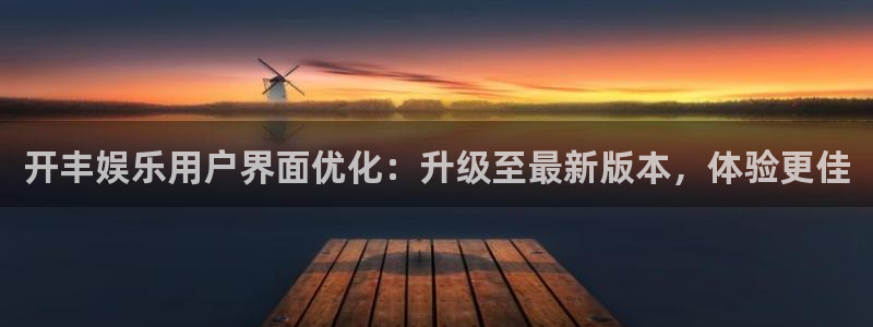 旺财28平台开户链接：开丰娱乐用户界面优化：升级至最新版本，体验更佳