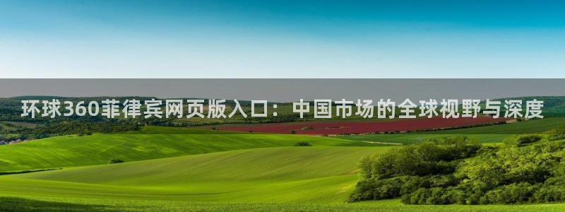 旺财28体育凯捷登陆：环球360菲律宾网页版入口：中国市场的全球视野与深度