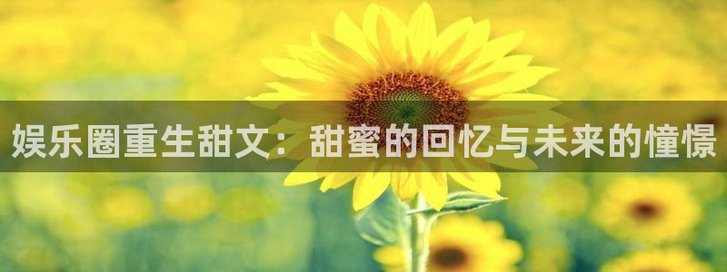 旺财284平台注册：娱乐圈重生甜文：甜蜜的回忆与未来的憧憬