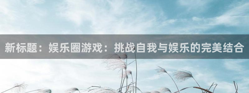 旺财28登录注册：新标题：娱乐圈游戏：挑战自我与娱乐的完美结合