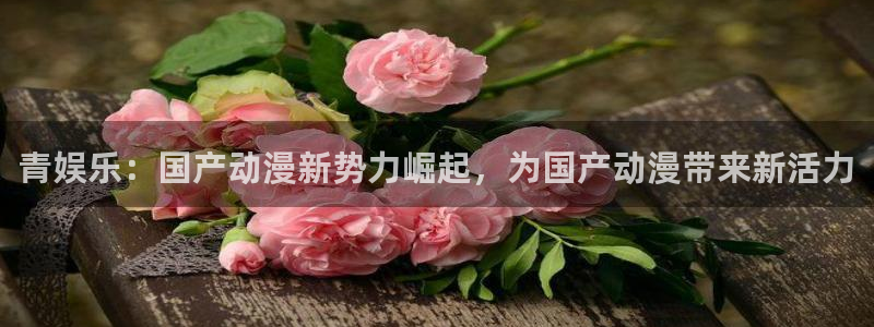 旺财285：青娱乐：国产动漫新势力崛起，为国产动漫带来新活力