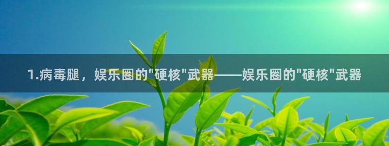 旺财28f凯捷注册：1.病毒腿，娱乐圈的\