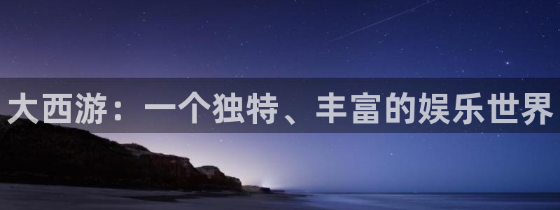 旺财28体育代理：大西游：一个独特、丰富的娱乐世界