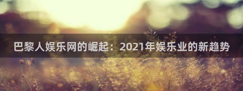 旺财28凯捷平台注册链接：巴黎人娱乐网的崛起：2021年娱乐业的新趋势