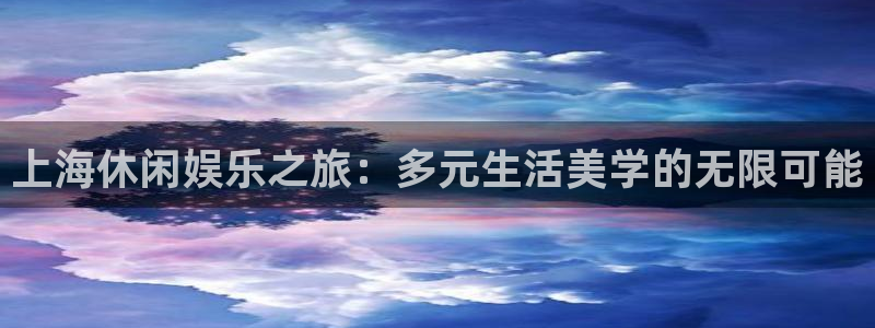 旺财28平台官网：上海休闲娱乐之旅：多元生活美学的无限可能