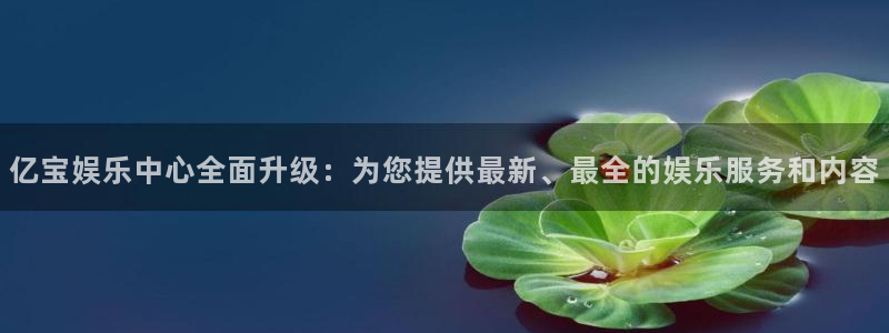 旺财283平台登录注册：亿宝娱乐中心全面升级：为您提供最新、最全的娱乐服务和内容
