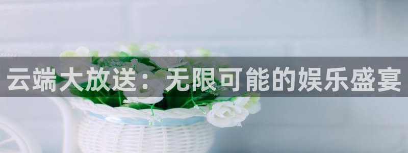 旺财28体育平台注册：云端大放送：无限可能的娱乐盛宴