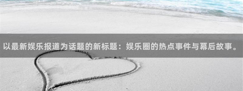 旺财28主管：以最新娱乐报道为话题的新标题：娱乐圈的热点事件与幕后故事。