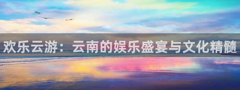 旺财28凯捷注册：欢乐云游：云南的娱乐盛宴与文化精髓