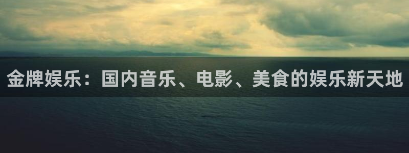 旺财28凯捷注册：金牌娱乐：国内音乐、电影、美食的娱乐新天地