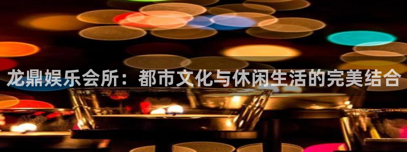 旺财28体育在线注册：龙鼎娱乐会所：都市文化与休闲生活的完美结合