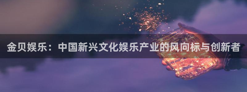 旺财28官网入口：金贝娱乐：中国新兴文化娱乐产业的风向标与创新者