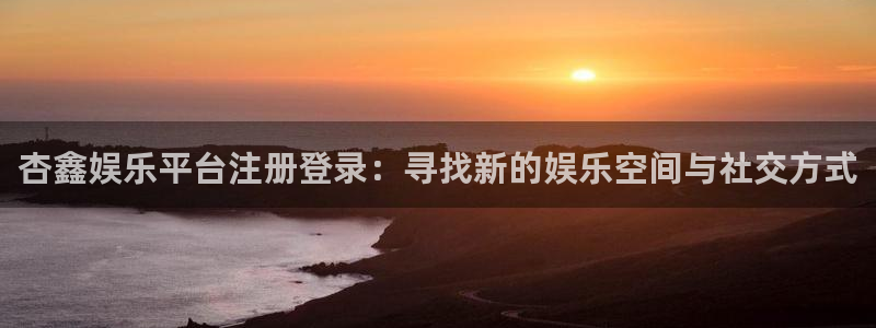 旺财284平台注册：杏鑫娱乐平台注册登录：寻找新的娱乐空间与社交方式