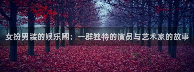 旺财28体育注册平台：女扮男装的娱乐圈：一群独特的演员与艺术家的故事
