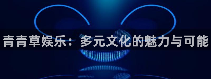 旺财28f凯捷平台在线注册：青青草娱乐：多元文化的魅力与可能
