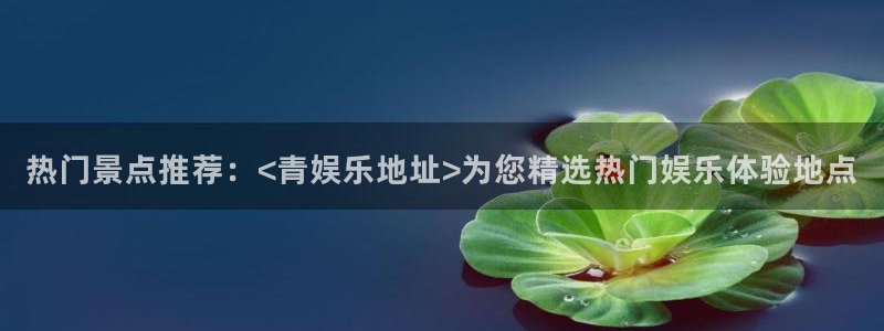 旺财28环保：热门景点推荐：<青娱乐地址>为您精选热门娱乐体验地点