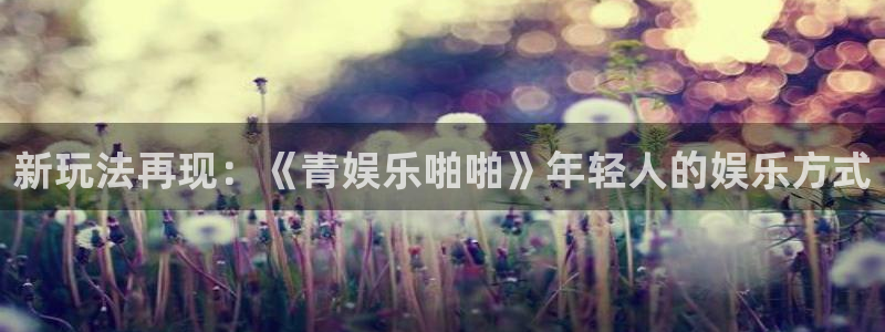 旺财28体育免费注册入口：新玩法再现：《青娱乐啪啪》年轻人的娱乐方式