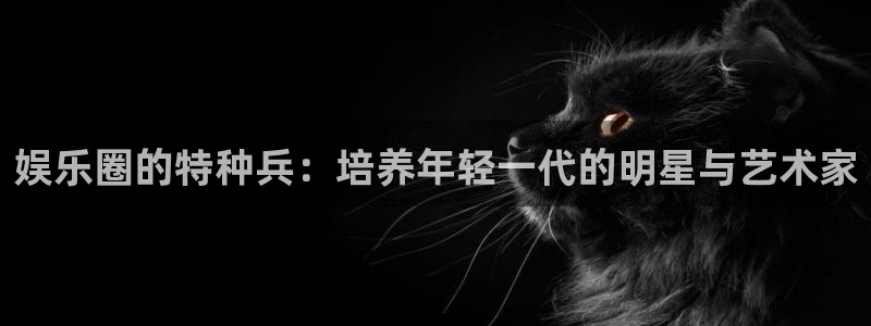 旺财28体育注册登录入口：娱乐圈的特种兵：培养年轻一代的明星与艺术家
